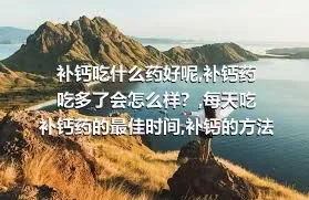 补钙吃什么药好呢,补钙药吃多了会怎么样？,每天吃补钙药的最佳时间,补钙的方法