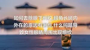 如何去除眼下细纹,眼角长斑内外在的原因有哪些,什么问题导致女性眼睛周围出现细纹