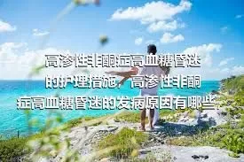 高渗性非酮症高血糖昏迷的护理措施，高渗性非酮症高血糖昏迷的发病原因有哪些，高渗性非酮症高血糖昏迷的症状有哪些，高渗性非酮症高血糖昏迷的治疗方法有哪些