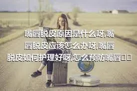 嘴唇脱皮原因是什么呀,嘴唇脱皮应该怎么办呀,嘴唇脱皮如何护理好呀,怎么预防嘴唇脱皮呀