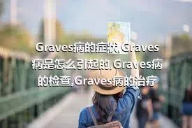 Graves病的症状,Graves病是怎么引起的,Graves病的检查,Graves病的治疗
