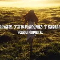 子宫腺肌瘤的病因,子宫腺肌瘤的预防,子宫腺肌瘤的治疗,子宫腺肌瘤的症状