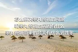 怎么解决睾丸疼痛的问题呢睾丸疼痛的病因有什么睾丸疼痛带来的危害有什么男性睾丸疼痛的几个分类