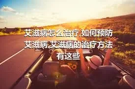 艾滋病怎么治疗,如何预防艾滋病,艾滋病的治疗方法有这些