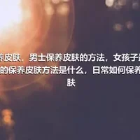 保养皮肤，男士保养皮肤的方法，女孩子最简单的保养皮肤方法是什么，日常如何保养皮肤