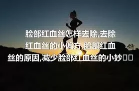 脸部红血丝怎样去除,去除红血丝的小偏方,脸部红血丝的原因,减少脸部红血丝的小妙招