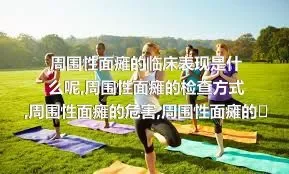 周围性面瘫的临床表现是什么呢,周围性面瘫的检查方式,周围性面瘫的危害,周围性面瘫的饮食调理方式