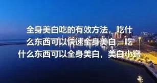 全身美白吃的有效方法，吃什么东西可以快速全身美白，吃什么东西可以全身美白，美白小窍门吃什么可以美白