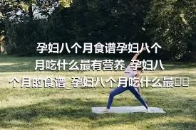 孕妇八个月食谱孕妇八个月吃什么最有营养_孕妇八个月的食谱