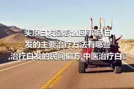 头顶白发是怎么回事呢,白发的主要治疗方法有哪些,治疗白发的民间偏方,中医治疗白发的方式