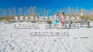 生姜水洗头能生发吗,生姜水洗头正确步骤,　生姜可以生发吗,　生姜的功效与作用