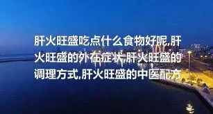 肝火旺盛吃点什么食物好呢,肝火旺盛的外在症状,肝火旺盛的调理方式,肝火旺盛的中医配方