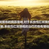 系统性红斑狼疮的病因是啥,对于系统性红斑狼疮的观念要更新,系统性红斑狼疮的治疗药物有哪些呢