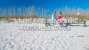 少女月经不调怎么办_少女月经不调需要补充的几种元素