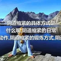 阴道缩紧的具体方式是什么呢,阴道缩紧的日常小动作,阴道缩紧的锻炼方式,阴道缩紧的优缺点分析