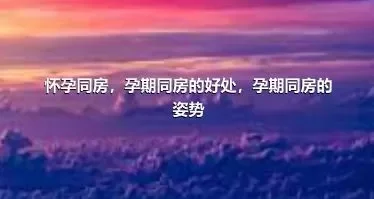 怀孕同房，孕期同房的好处，孕期同房的姿势