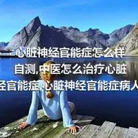 心脏神经官能症怎么样自测,中医怎么治疗心脏神经官能症,心脏神经官能症病人的饮食需要注意什么