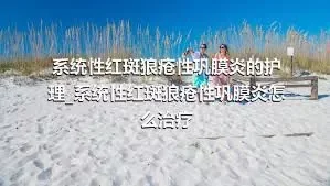 系统性红斑狼疮性巩膜炎的护理_系统性红斑狼疮性巩膜炎怎么治疗