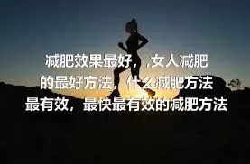 减肥效果最好，,女人减肥的最好方法，什么减肥方法最有效，最快最有效的减肥方法