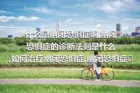 什么是幽闭恐惧症啊,幽闭恐惧症的诊断法则是什么,如何治疗幽闭恐惧症,幽闭恐惧症的饮食保健方法