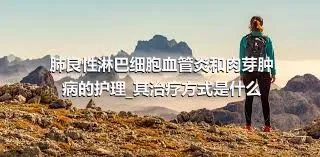 肺良性淋巴细胞血管炎和肉芽肿病的护理_其治疗方式是什么