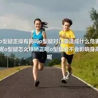 o型腿正操有用吗o型腿对儿童造成什么危害呢o型腿怎么样矫正呢o型腿会不会影响身高呢