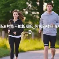 阿司匹林肠溶片能不能长期吃_阿司匹林肠溶片有哪些禁忌