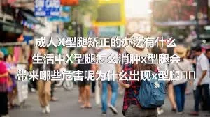 成人X型腿矫正的办法有什么生活中X型腿怎么消肿x型腿会带来哪些危害呢为什么出现x型腿呢