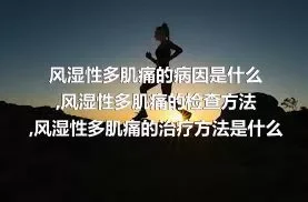 风湿性多肌痛的病因是什么,风湿性多肌痛的检查方法,风湿性多肌痛的治疗方法是什么