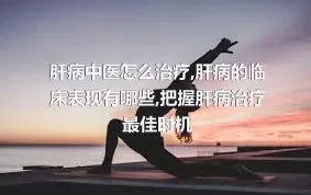 肝病中医怎么治疗,肝病的临床表现有哪些,把握肝病治疗最佳时机