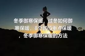 冬季御寒保暖，过冬如何御寒保暖，8个部位重点保暖，冬季御寒保暖的方法