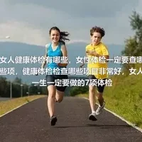 女人健康体检有哪些，女性体检一定要查哪些项，健康体检检查哪些项目非常好，女人一生一定要做的7项体检