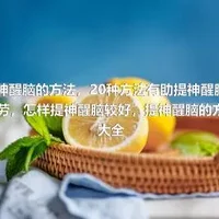 提神醒脑的方法，20种方法有助提神醒脑抗疲劳，怎样提神醒脑较好，提神醒脑的方法大全