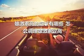 雄激素高的症状有哪些_怎么调理雄激素过高