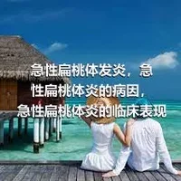 急性扁桃体发炎，急性扁桃体炎的病因，急性扁桃体炎的临床表现