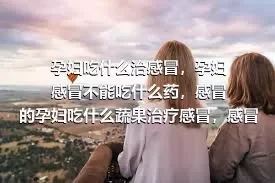 孕妇吃什么治感冒，孕妇感冒不能吃什么药，感冒的孕妇吃什么蔬果治疗感冒，感冒时孕妇可以吃什么