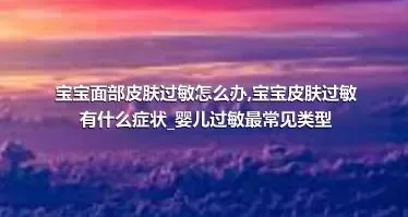 宝宝面部皮肤过敏怎么办_宝宝皮肤过敏有什么症状