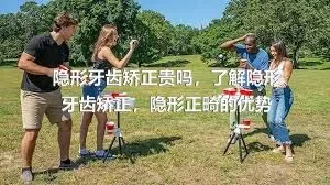 隐形牙齿矫正贵吗，了解隐形牙齿矫正，隐形正畸的优势