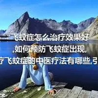 飞蚊症怎么治疗效果好,如何预防飞蚊症出现,治疗飞蚊症的中医疗法有哪些,引发飞蚊症病因都有哪些