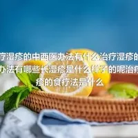 治疗湿疹的中西医办法有什么治疗湿疹的药物办法有哪些长湿疹是什么样子的呢治疗湿疹的食疗法是什么