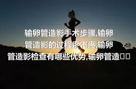 输卵管造影手术步骤,输卵管造影的过程疼不疼,输卵管造影检查有哪些优势,输卵管造影检查的费用