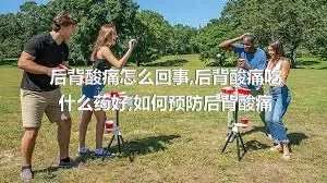 后背酸痛怎么回事,后背酸痛吃什么药好,如何预防后背酸痛