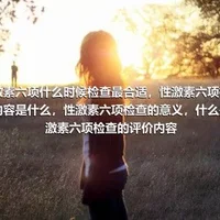 性激素六项什么时候检查最合适，性激素六项检查的内容是什么，性激素六项检查的意义，什么是性激素六项检查的评价内容