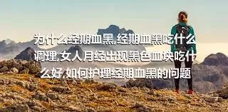 为什么经期血黑,经期血黑吃什么调理,女人月经出现黑色血块吃什么好,如何护理经期血黑的问题