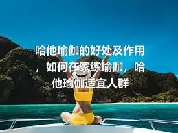 哈他瑜伽的好处及作用，如何在家练瑜伽，哈他瑜伽适宜人群