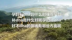 孕妇补dha到什么时候呢孕妇补dha吃什么好呢孕妇吃dha好不dha的弊端有哪些方面呢