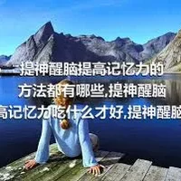 提神醒脑提高记忆力的方法都有哪些,提神醒脑提高记忆力吃什么才好,提神醒脑提高记忆力可以多做哪些运动