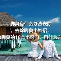 脚臭有什么办法去除，去除脚臭小妙招，,除脚臭的18个小窍门，用什么方法去除脚臭