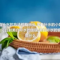 美白补水的方法都有哪些,美白补水的小妙招,如何自制美白补水的面膜,美白补水的食谱是什么