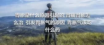 胃胀是什么原因引起的_胃痛胃胀怎么治